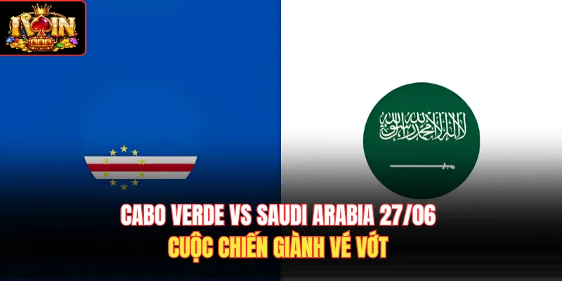 Cabo Verde Vs Saudi Arabia 27/06 – Cuộc Chiến Giành Vé Vớt