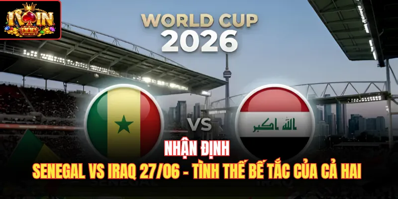 Nhận Định Senegal Vs Iraq 27/06 - Tình Thế Bế Tắc Của Cả Hai