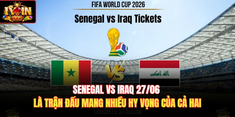 Senegal vs Iraq 27/06 là trận đấu mang nhiều hy vọng của cả hai